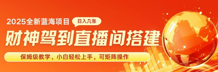 2025新赛道财神驾到直播间搭建，手把手保姆级教学，日入好几张，小白轻松上手，可矩阵操作放大收益-创业项目网