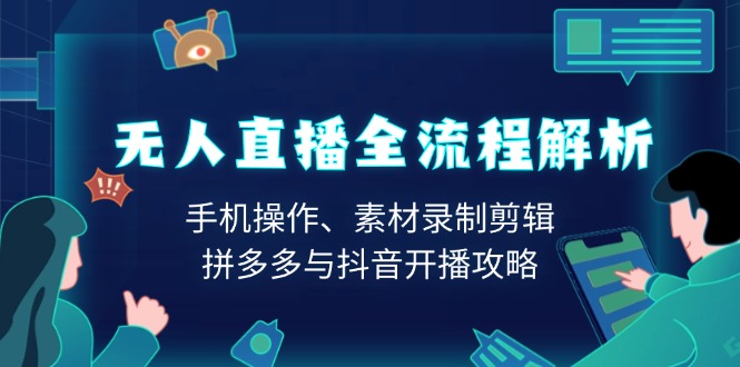 无人直播全流程解析：手机操作、素材录制剪辑、拼多多与抖音开播攻略-创业项目网