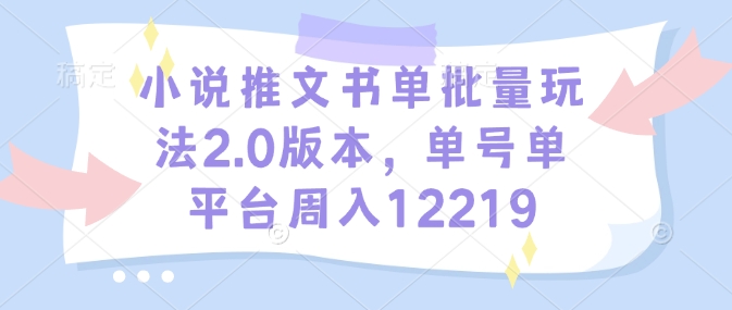 小说推文书单批量玩法2.0版本，单号单平台周入12219-创业项目网