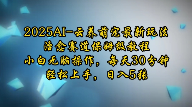 2025AI云养萌宠最新玩法，治愈赛道保姆级教程，小白无脑操作，每天30分钟，轻松上手，日入500+-创业项目网