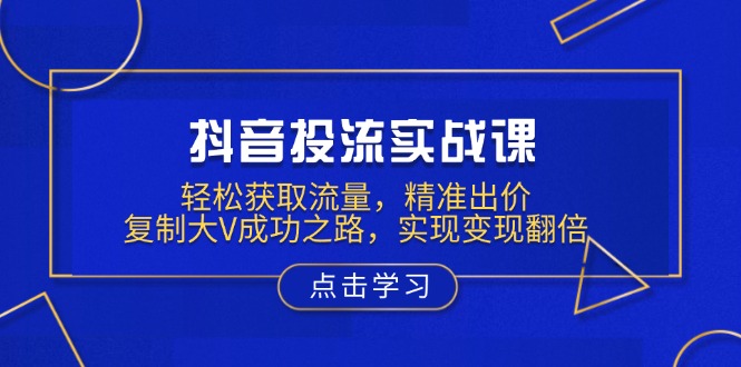 抖音投流实战课，轻松获取流量，精准出价，复制大V成功之路，实现变现翻倍-创业项目网