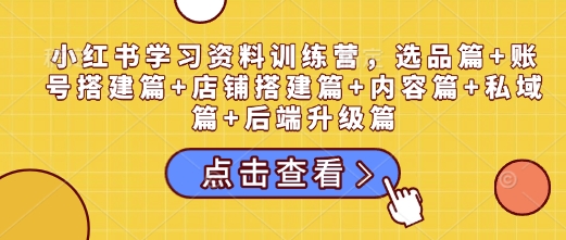 小红书学习资料训练营，选品篇+账号搭建篇+店铺搭建篇+内容篇+私域篇+后端升级篇-创业项目网