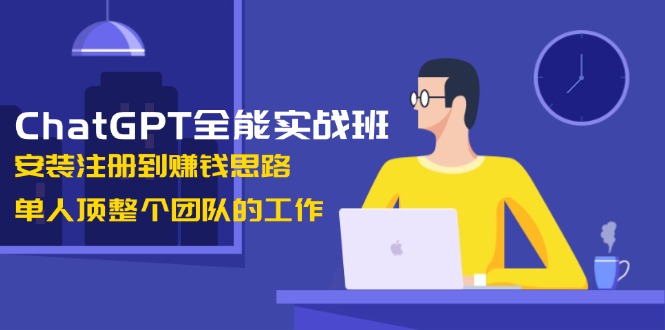 ChatGPT全能实战班，安装注册到赚钱思路，单人顶整个团队的工作-创业项目网