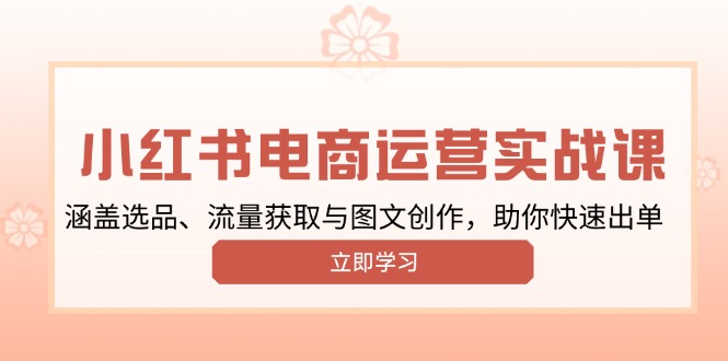 小红书变现运营实战课，涵盖选品、流量获取与图文创作，助你快速出单-创业项目网