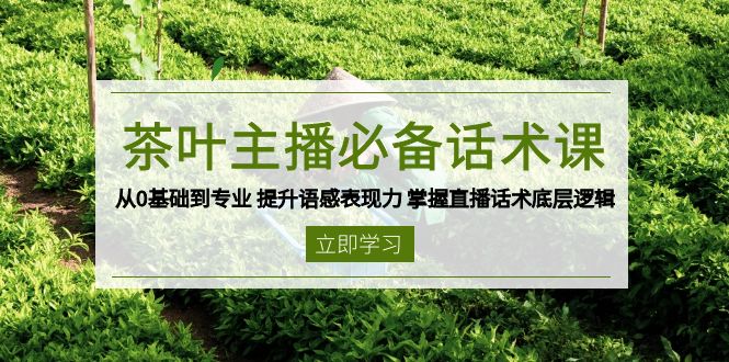 茶叶主播必备话术课 从0基础到专业 提升语感表现力 掌握直播话术底层逻辑-创业项目网