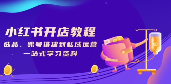 小红书开店教程，选品、账号搭建到私域运营，一站式学习资料-创业项目网