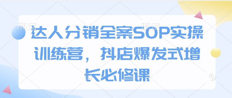 达人分销全案SOP实操训练营，抖店爆发式增长必修课-创业项目网