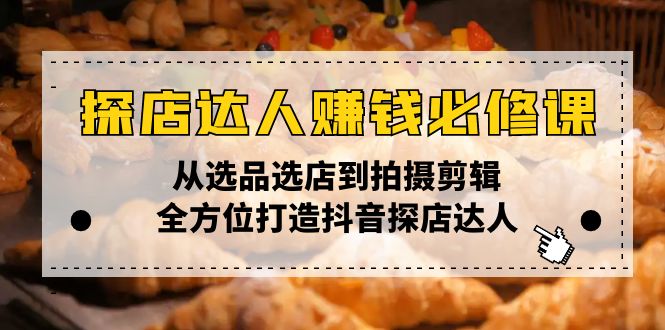 探店达人赚钱必修课，从选品选店到拍摄剪辑，全方位打造抖音探店达人-创业项目网