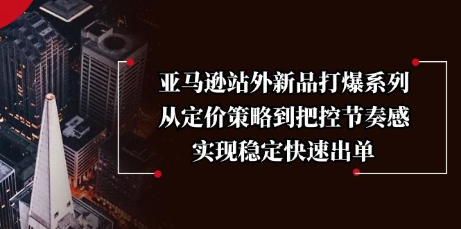 亚马逊站外新品打爆系列，从定价策略到把控节奏感，实现稳定快速出单-创业项目网