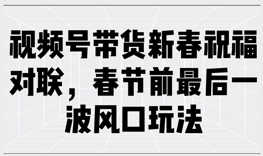 视频号带货新春祝福对联，春节前最后一波风口玩法-创业项目网