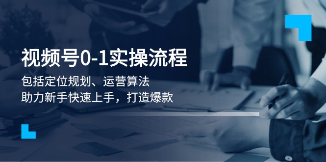 视频号0-1实战流程，包括定位规划、运营算法，助力新手快速上手，打造爆款-创业项目网