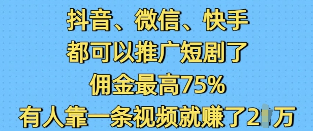 抖音微信快手都可以推广短剧了，佣金最高75%，有人靠一条视频就挣了2W-创业项目网