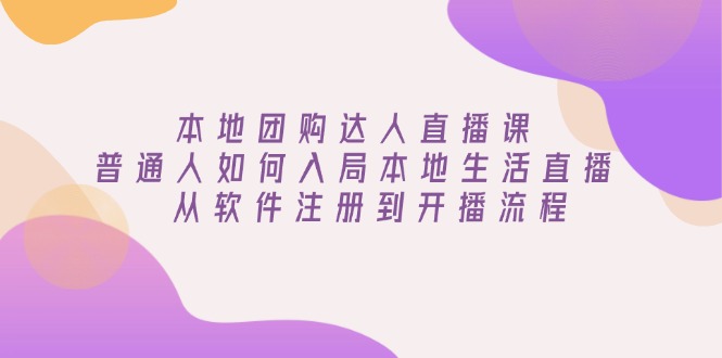 本地团购达人直播课：普通人如何入局本地生活直播, 从软件注册到开播流程-创业项目网