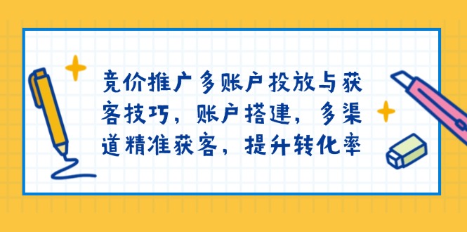 竞价推广多账户投放与获客技巧，账户搭建，多渠道精准获客，提升转化率-创业项目网