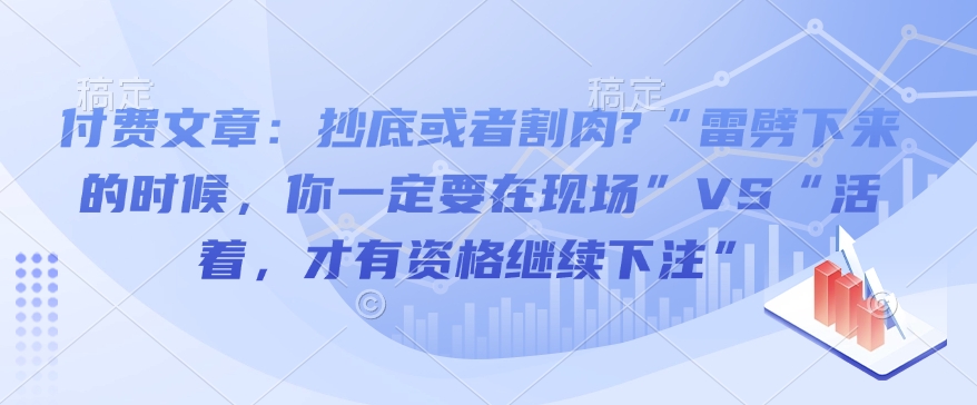 付费文章：抄底或者割肉?“雷劈下来的时候，你一定要在现场”VS“活着，才有资格继续下注”-创业项目网