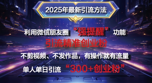 2025年最新微信朋友圈暴力引流法单人单日单操作日引300+创业粉，兼职粉-创业项目网