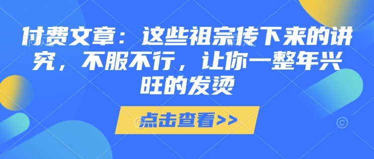 付费文章：这些祖宗传下来的讲究，不服不行，让你一整年兴旺的发烫!(全文收藏)-创业项目网