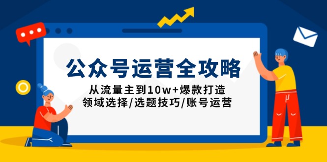 公众号运营全攻略：从流量主到10w+爆款打造，领域选择/选题技巧/账号运营-创业项目网