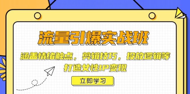 流量引爆实战班，涵盖情绪触点，剪辑技巧，投放逻辑等，打造女性IP变现-创业项目网