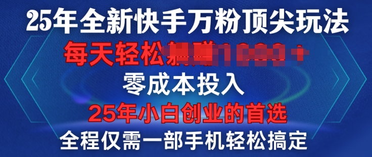 2025年全新快手万粉顶尖玩法，全程一部手机轻松搞定，一分钟两条作品，零成本投入，只要做了就有结果-创业项目网