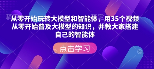 从零开始玩转大模型和智能体，​用35个视频从零开始普及大模型的知识，并教大家搭建自己的智能体-创业项目网