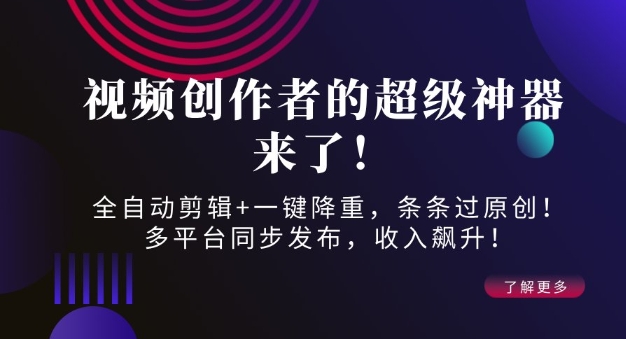 视频创作者的超级神器来了！全自动剪辑+一键降重，条条过原创！多平台同步发布，收入飙升！-创业项目网