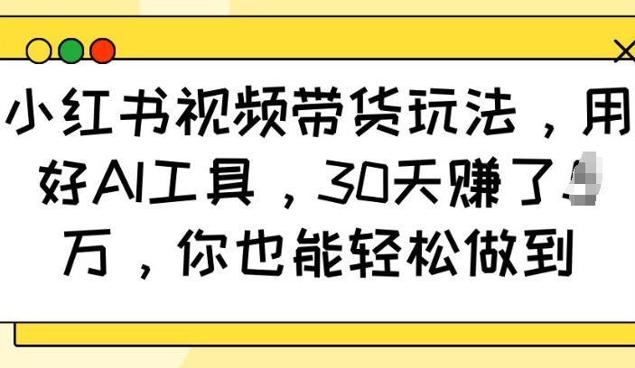 小红书视频带货玩法，用好AI工具，30天收益过W，你也能轻松做到-创业项目网