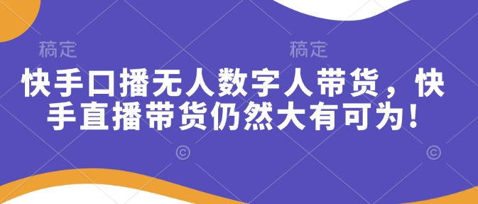 快手口播无人数字人带货，快手直播带货仍然大有可为-创业项目网