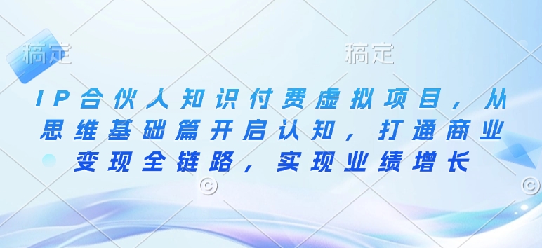 IP合伙人知识付费虚拟项目，从思维基础篇开启认知，打通商业变现全链路，实现业绩增长-创业项目网