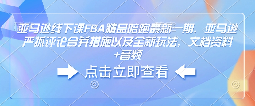 亚马逊线下课FBA精品陪跑最新一期，亚马逊严抓评论合并措施以及全新玩法，文档资料+音频-创业项目网