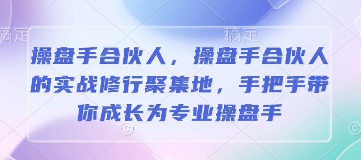 操盘手合伙人，操盘手合伙人的实战修行聚集地，手把手带你成长为专业操盘手-创业项目网