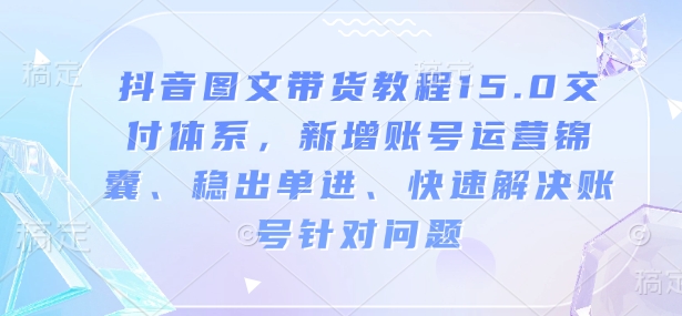 抖音图文带货教程15.0交付体系，新增账号运营锦囊、稳出单进、快速解决账号针对问题-创业项目网