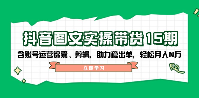 抖音图文实操带货15期，含账号运营锦囊、剪辑，助力稳出单，轻松月入N万-创业项目网