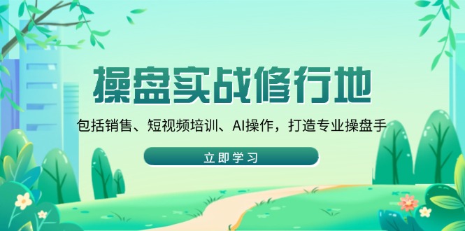 操盘实战修行地：包括销售、短视频培训、AI操作，打造专业操盘手-创业项目网