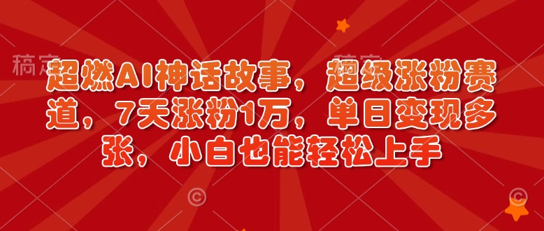 超燃AI神话故事，超级涨粉赛道，7天涨粉1万，单日变现多张，小白也能轻松上手（附详细教程）-创业项目网