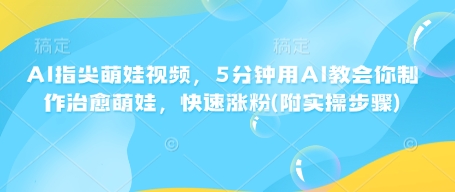 AI指尖萌娃视频，5分钟用AI教会你制作治愈萌娃，快速涨粉(附实操步骤)-创业项目网