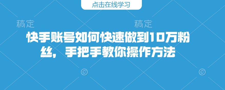 快手账号如何快速做到10万粉丝，手把手教你操作方法-创业项目网