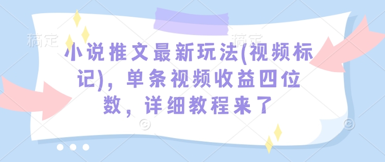 小说推文最新玩法(视频标记)，单条视频收益四位数，详细教程来了-创业项目网