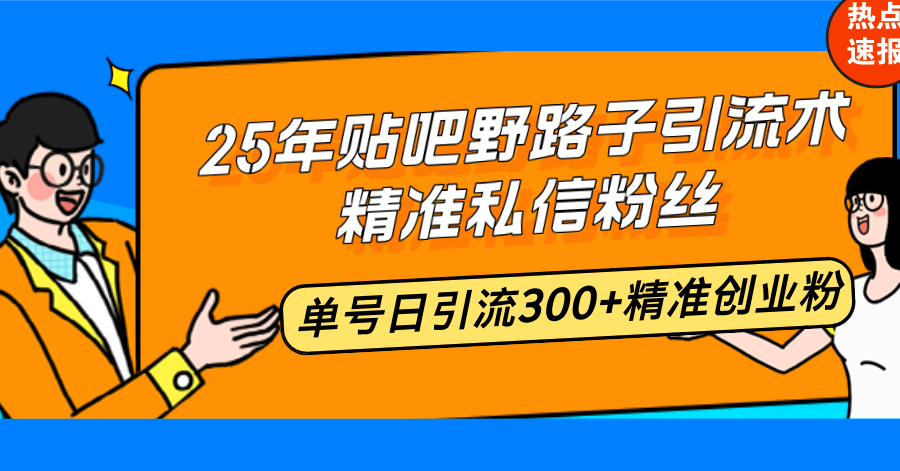 25年贴吧野路子引流术，精准私信粉丝，单号日引流300+精准创业粉-创业项目网