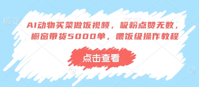 AI动物买菜做饭视频，吸粉点赞无数，橱窗带货5000单，喂饭级操作教程-创业项目网