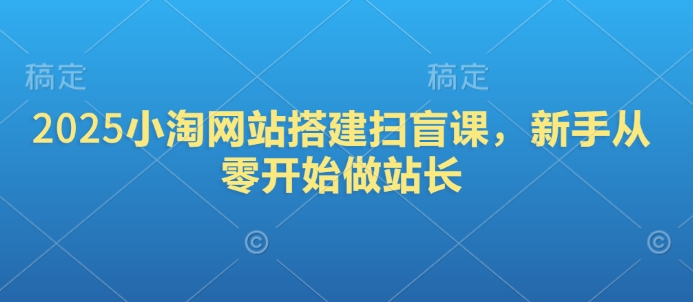 2025小淘网站搭建扫盲课，新手从零开始做站长-创业项目网