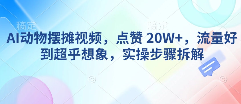 AI动物摆摊视频，点赞 20W+，流量好到超乎想象，实操步骤拆解-创业项目网