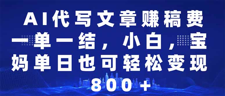 AI代写文章赚稿费，一单一结小白，宝妈单日也能轻松日入500-1000＋-创业项目网