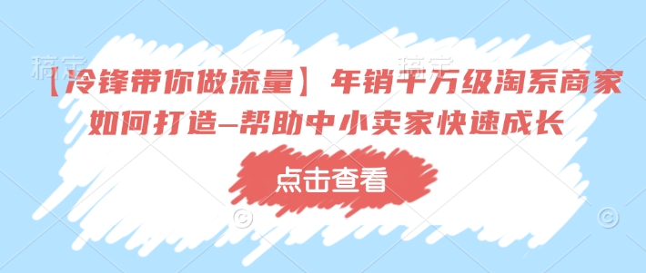 【冷锋带你做流量】年销千万级淘系商家如何打造–帮助中小卖家快速成长-创业项目网