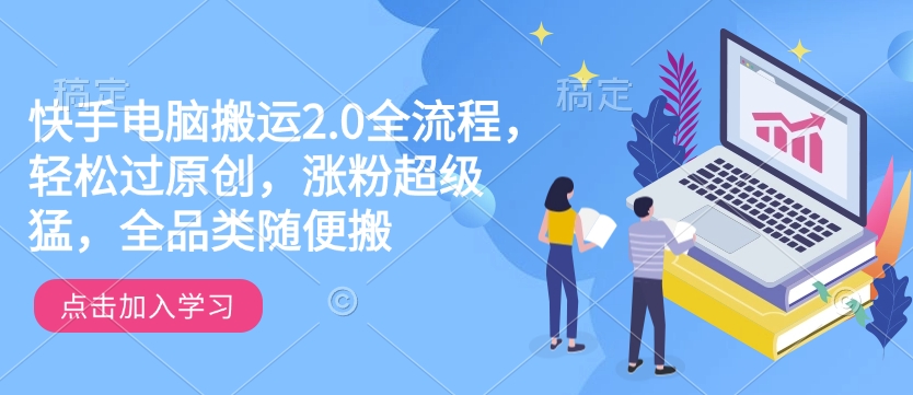 快手电脑搬运2.0全流程，轻松过原创，涨粉超级猛，全品类随便搬-创业项目网