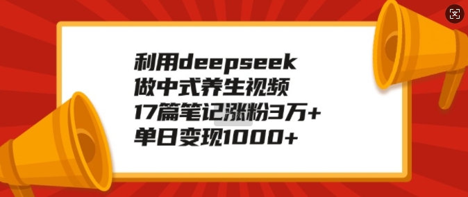 利用deepseek做中式养生视频，17篇笔记涨粉3万+，单日变现1k-创业项目网