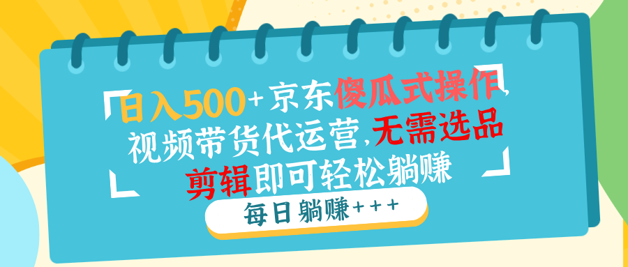 日入500+京东傻瓜式操作，视频带货代运营，无需选品剪辑即可轻松躺赚-创业项目网