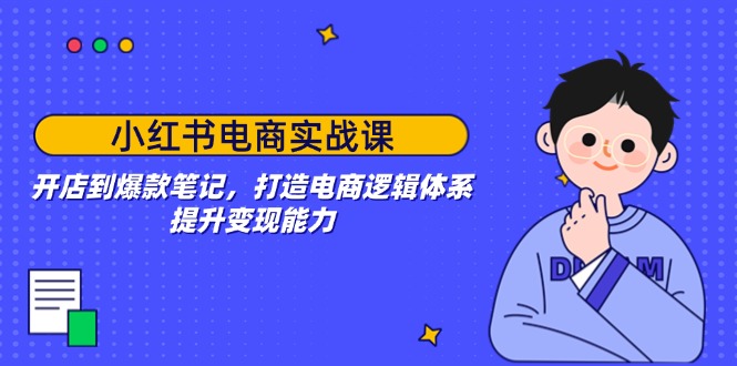 小红书电商实战课：开店到爆款笔记，打造电商逻辑体系，提升变现能力-创业项目网