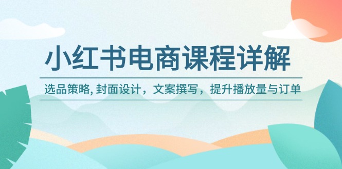 小红书电商课程详解：选品策略, 封面设计，文案撰写，提升播放量与订单-创业项目网