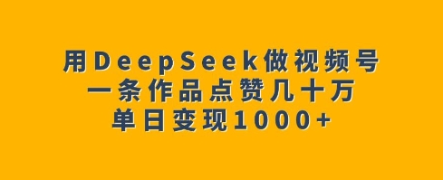 用DeepSeek做视频号，一条作品点赞几十万，单日变现1k-创业项目网